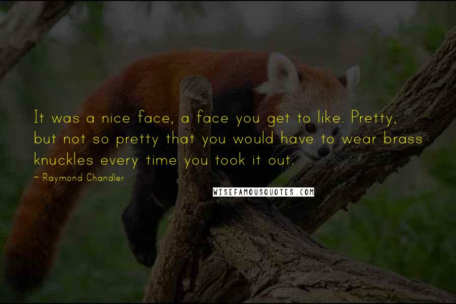 Raymond Chandler Quotes: It was a nice face, a face you get to like. Pretty, but not so pretty that you would have to wear brass knuckles every time you took it out.