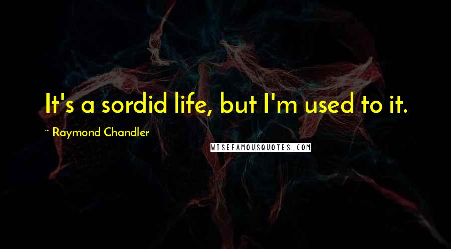 Raymond Chandler Quotes: It's a sordid life, but I'm used to it.