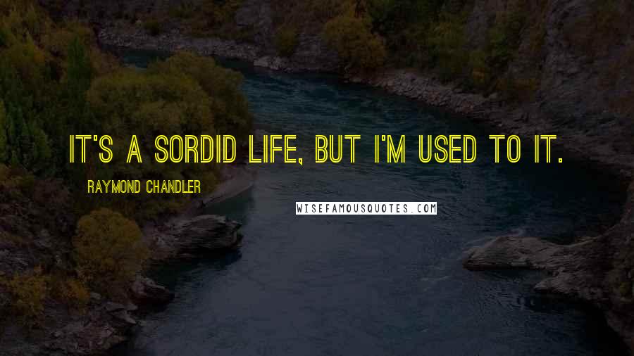 Raymond Chandler Quotes: It's a sordid life, but I'm used to it.