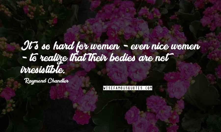 Raymond Chandler Quotes: It's so hard for women - even nice women - to realize that their bodies are not irresistible.