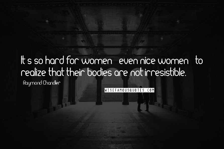 Raymond Chandler Quotes: It's so hard for women - even nice women - to realize that their bodies are not irresistible.