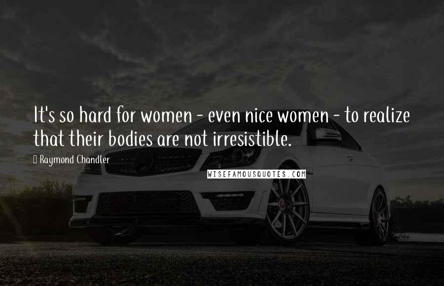 Raymond Chandler Quotes: It's so hard for women - even nice women - to realize that their bodies are not irresistible.