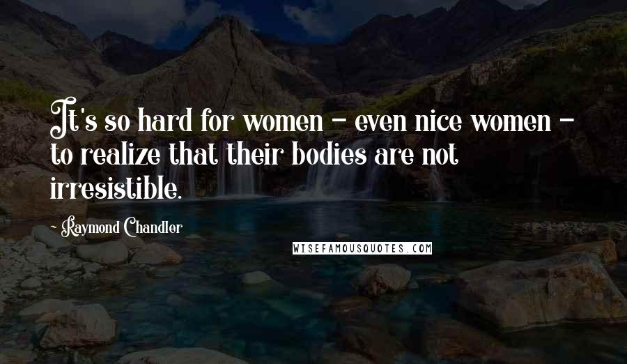 Raymond Chandler Quotes: It's so hard for women - even nice women - to realize that their bodies are not irresistible.