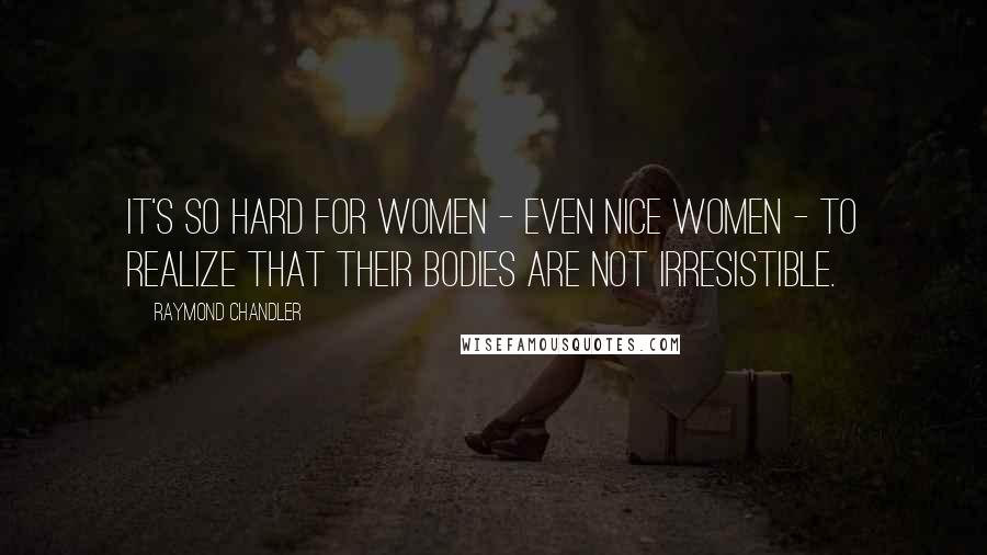Raymond Chandler Quotes: It's so hard for women - even nice women - to realize that their bodies are not irresistible.