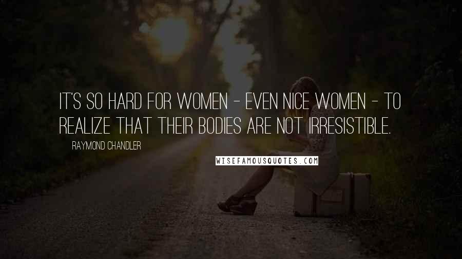 Raymond Chandler Quotes: It's so hard for women - even nice women - to realize that their bodies are not irresistible.