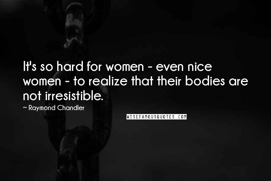 Raymond Chandler Quotes: It's so hard for women - even nice women - to realize that their bodies are not irresistible.