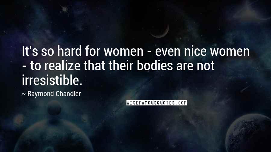 Raymond Chandler Quotes: It's so hard for women - even nice women - to realize that their bodies are not irresistible.