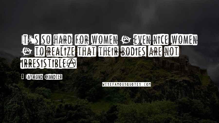 Raymond Chandler Quotes: It's so hard for women - even nice women - to realize that their bodies are not irresistible.