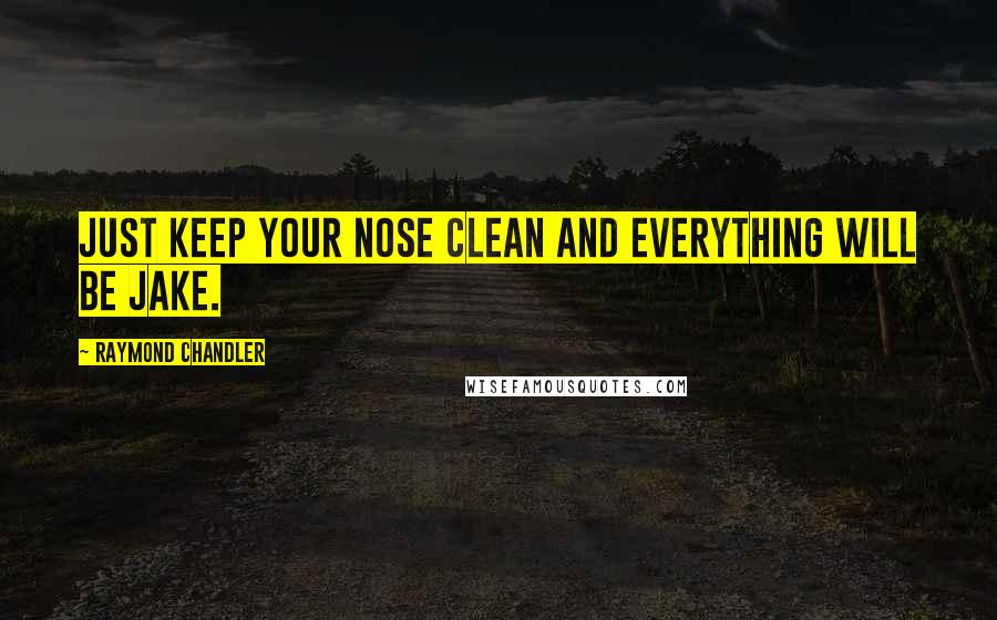 Raymond Chandler Quotes: Just keep your nose clean and everything will be jake.