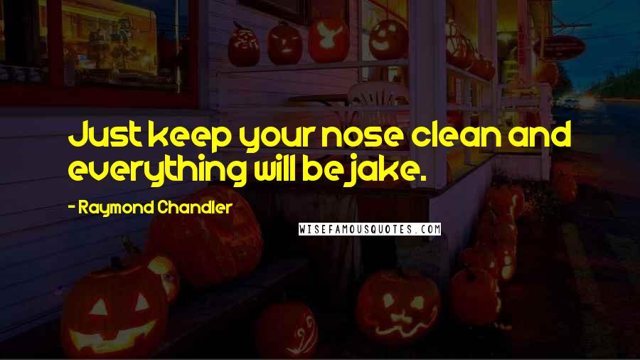 Raymond Chandler Quotes: Just keep your nose clean and everything will be jake.