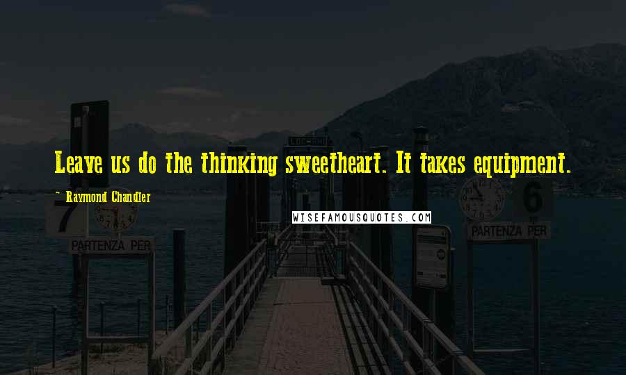 Raymond Chandler Quotes: Leave us do the thinking sweetheart. It takes equipment.