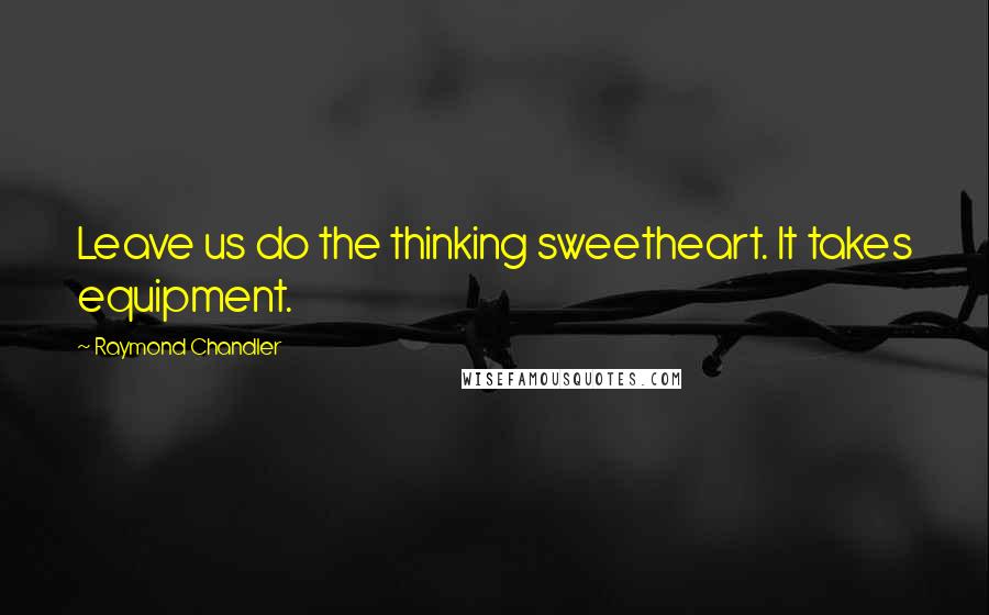 Raymond Chandler Quotes: Leave us do the thinking sweetheart. It takes equipment.