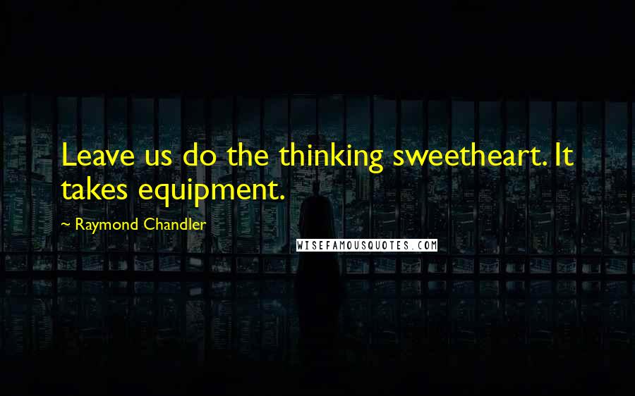 Raymond Chandler Quotes: Leave us do the thinking sweetheart. It takes equipment.