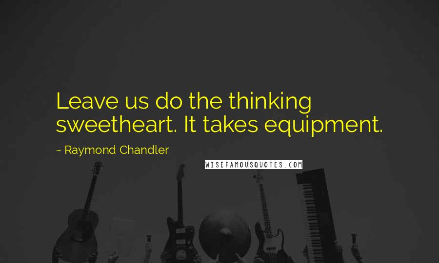 Raymond Chandler Quotes: Leave us do the thinking sweetheart. It takes equipment.