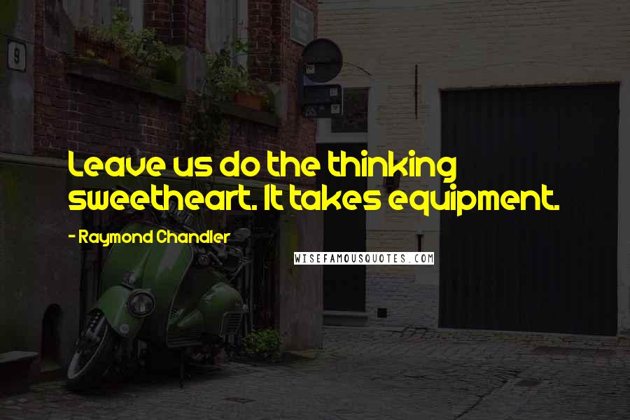 Raymond Chandler Quotes: Leave us do the thinking sweetheart. It takes equipment.