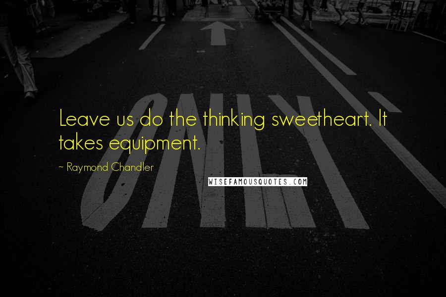 Raymond Chandler Quotes: Leave us do the thinking sweetheart. It takes equipment.