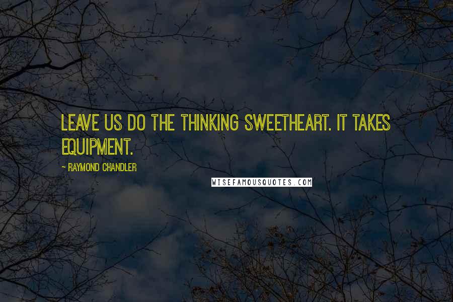 Raymond Chandler Quotes: Leave us do the thinking sweetheart. It takes equipment.