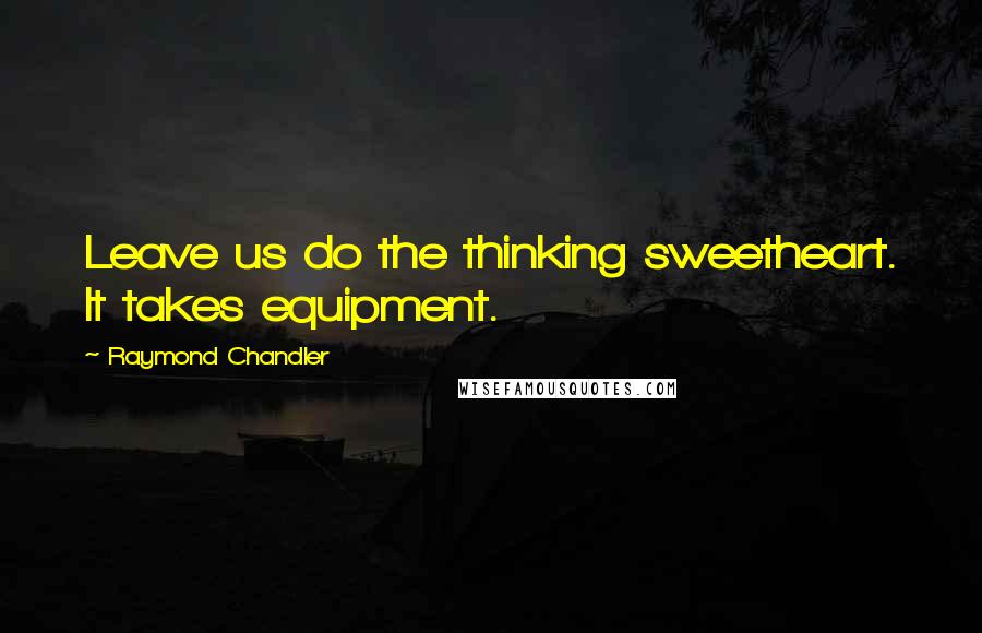 Raymond Chandler Quotes: Leave us do the thinking sweetheart. It takes equipment.