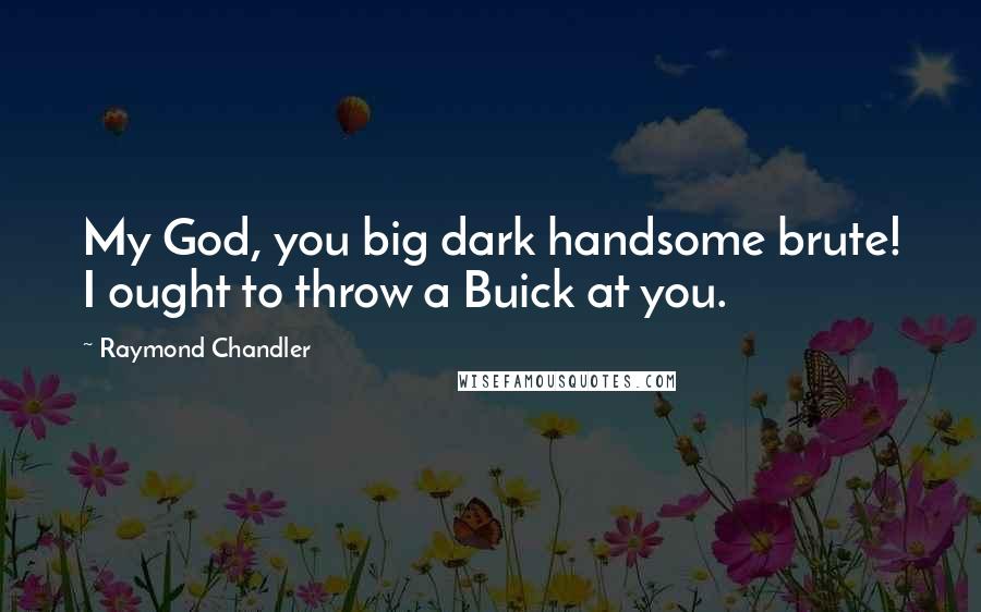 Raymond Chandler Quotes: My God, you big dark handsome brute! I ought to throw a Buick at you.