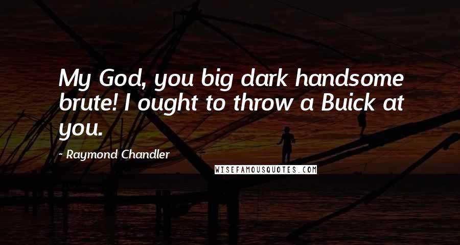 Raymond Chandler Quotes: My God, you big dark handsome brute! I ought to throw a Buick at you.