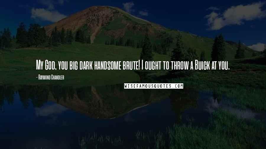 Raymond Chandler Quotes: My God, you big dark handsome brute! I ought to throw a Buick at you.