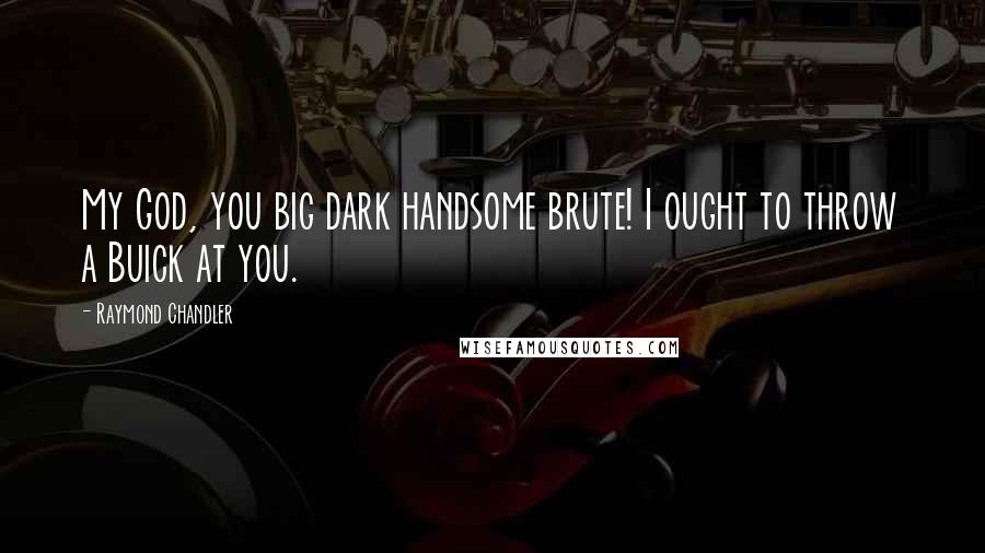 Raymond Chandler Quotes: My God, you big dark handsome brute! I ought to throw a Buick at you.
