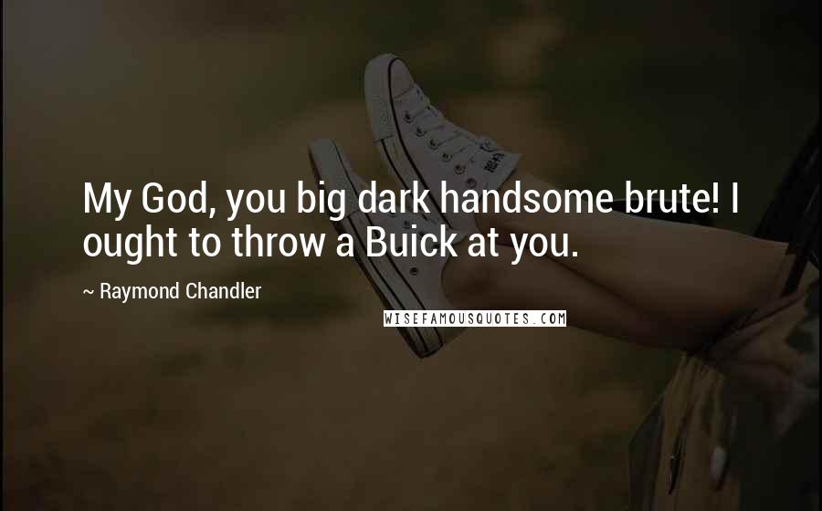 Raymond Chandler Quotes: My God, you big dark handsome brute! I ought to throw a Buick at you.