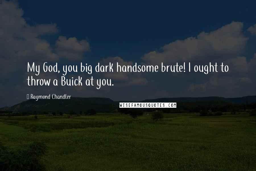 Raymond Chandler Quotes: My God, you big dark handsome brute! I ought to throw a Buick at you.