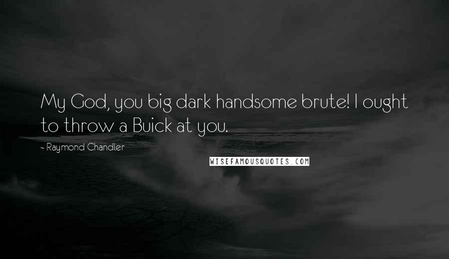 Raymond Chandler Quotes: My God, you big dark handsome brute! I ought to throw a Buick at you.