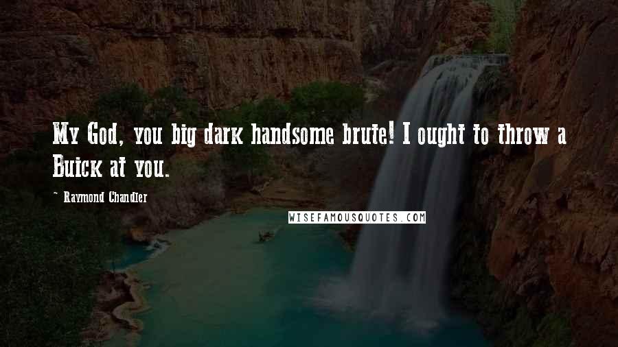 Raymond Chandler Quotes: My God, you big dark handsome brute! I ought to throw a Buick at you.