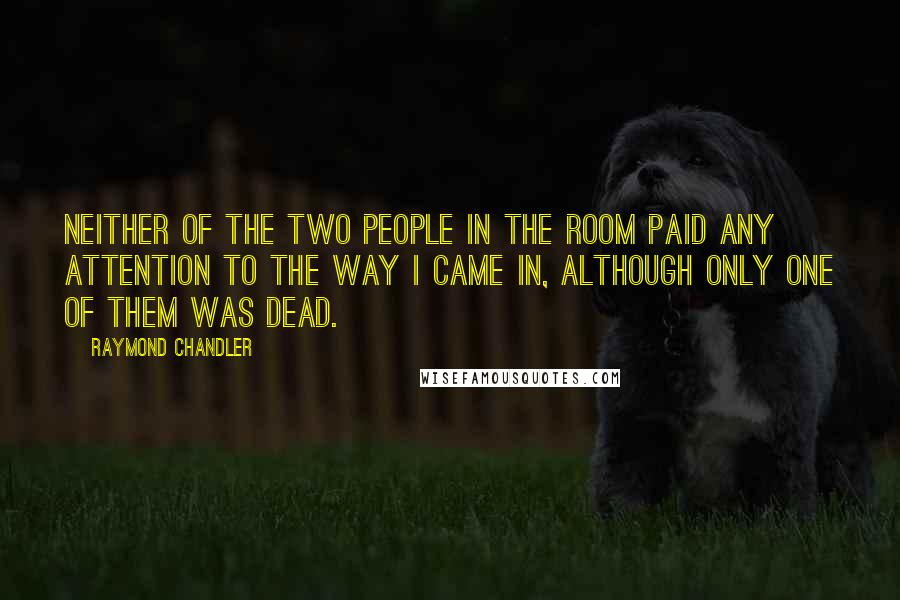 Raymond Chandler Quotes: Neither of the two people in the room paid any attention to the way I came in, although only one of them was dead.
