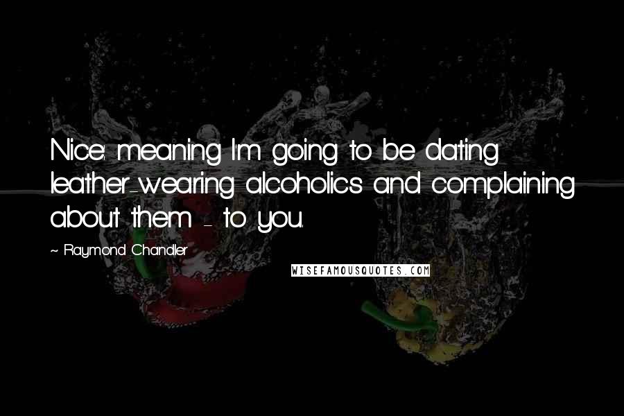 Raymond Chandler Quotes: Nice: meaning I'm going to be dating leather-wearing alcoholics and complaining about them - to you.