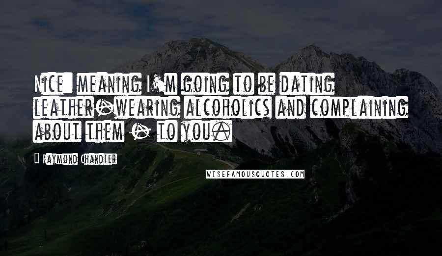 Raymond Chandler Quotes: Nice: meaning I'm going to be dating leather-wearing alcoholics and complaining about them - to you.
