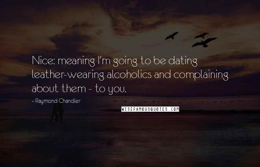 Raymond Chandler Quotes: Nice: meaning I'm going to be dating leather-wearing alcoholics and complaining about them - to you.
