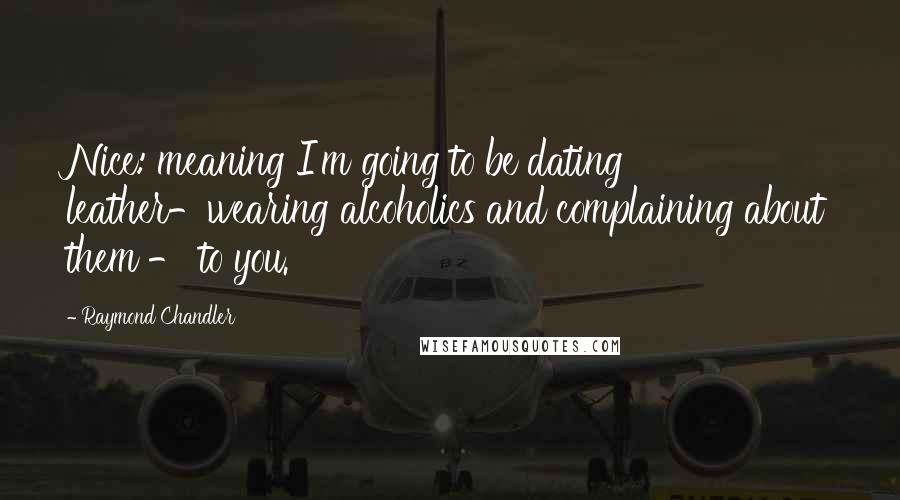 Raymond Chandler Quotes: Nice: meaning I'm going to be dating leather-wearing alcoholics and complaining about them - to you.