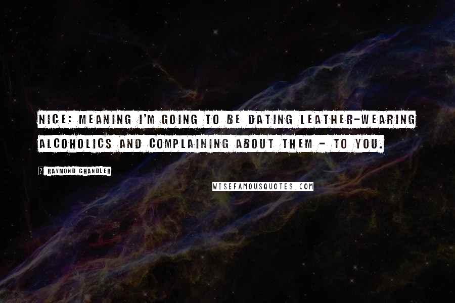 Raymond Chandler Quotes: Nice: meaning I'm going to be dating leather-wearing alcoholics and complaining about them - to you.