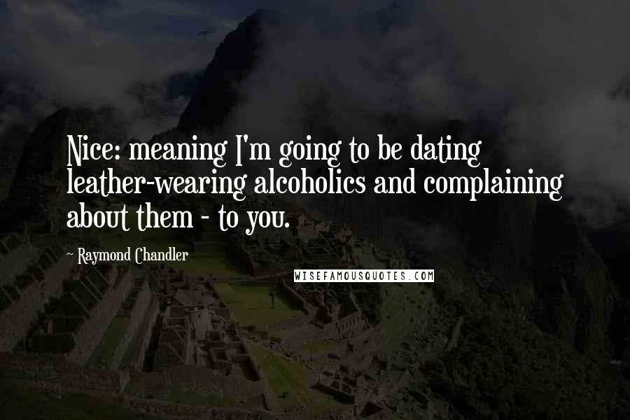 Raymond Chandler Quotes: Nice: meaning I'm going to be dating leather-wearing alcoholics and complaining about them - to you.