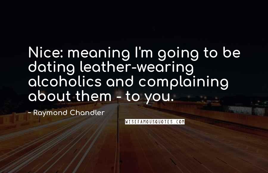 Raymond Chandler Quotes: Nice: meaning I'm going to be dating leather-wearing alcoholics and complaining about them - to you.