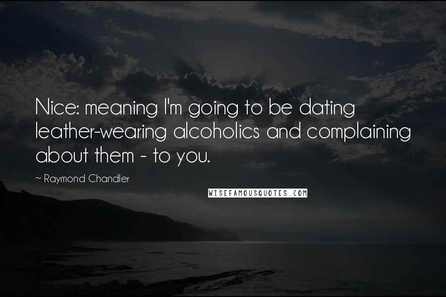 Raymond Chandler Quotes: Nice: meaning I'm going to be dating leather-wearing alcoholics and complaining about them - to you.