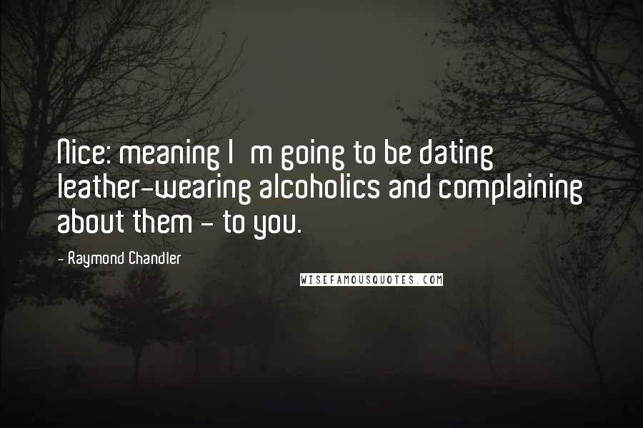 Raymond Chandler Quotes: Nice: meaning I'm going to be dating leather-wearing alcoholics and complaining about them - to you.