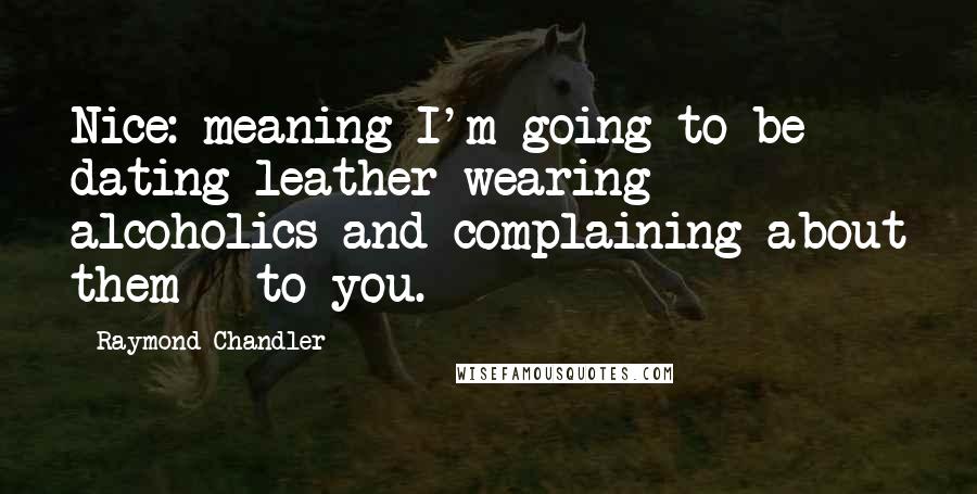 Raymond Chandler Quotes: Nice: meaning I'm going to be dating leather-wearing alcoholics and complaining about them - to you.