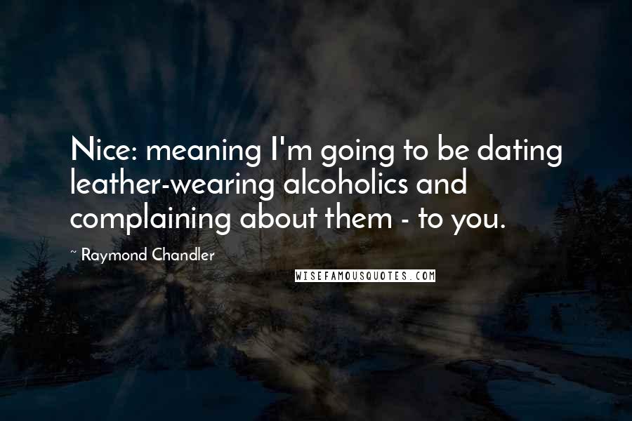 Raymond Chandler Quotes: Nice: meaning I'm going to be dating leather-wearing alcoholics and complaining about them - to you.