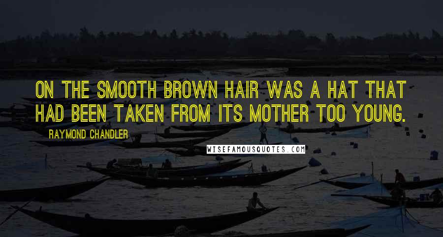 Raymond Chandler Quotes: On the smooth brown hair was a hat that had been taken from its mother too young.