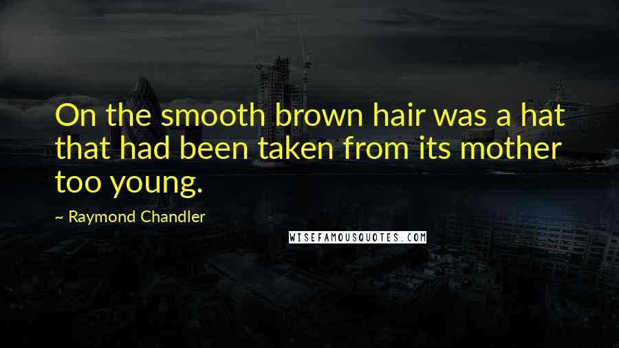 Raymond Chandler Quotes: On the smooth brown hair was a hat that had been taken from its mother too young.