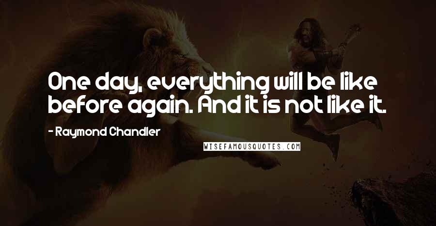 Raymond Chandler Quotes: One day, everything will be like before again. And it is not like it.
