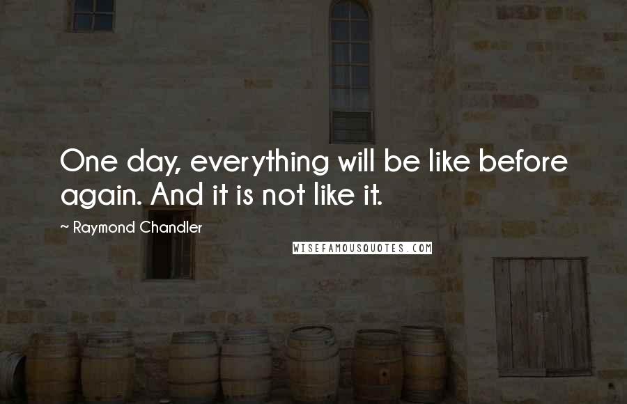 Raymond Chandler Quotes: One day, everything will be like before again. And it is not like it.