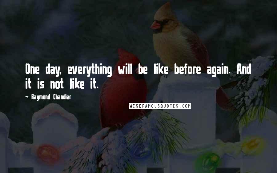 Raymond Chandler Quotes: One day, everything will be like before again. And it is not like it.