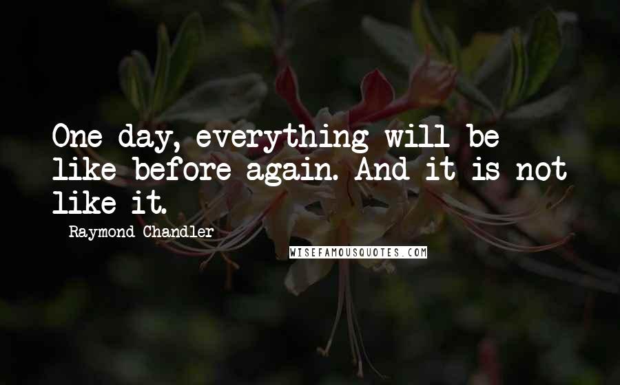 Raymond Chandler Quotes: One day, everything will be like before again. And it is not like it.