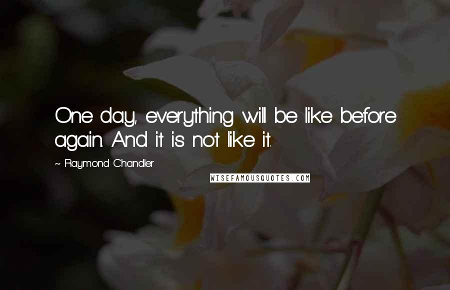 Raymond Chandler Quotes: One day, everything will be like before again. And it is not like it.