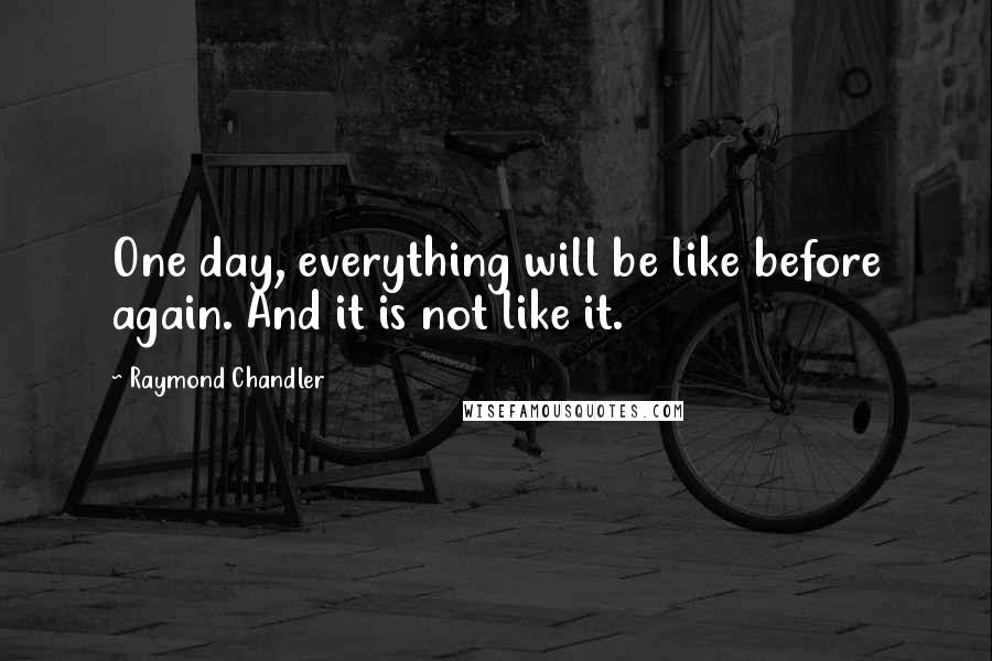Raymond Chandler Quotes: One day, everything will be like before again. And it is not like it.